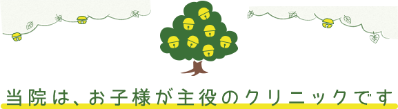 当院は、お子様が主役のクリニックです