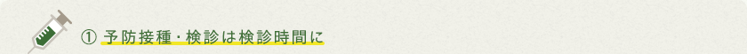 ①予防接種・検診は検診時間に