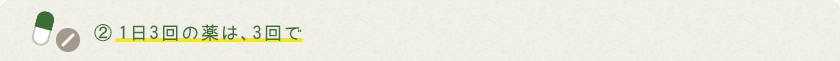 ②1日3回の薬は、3回で